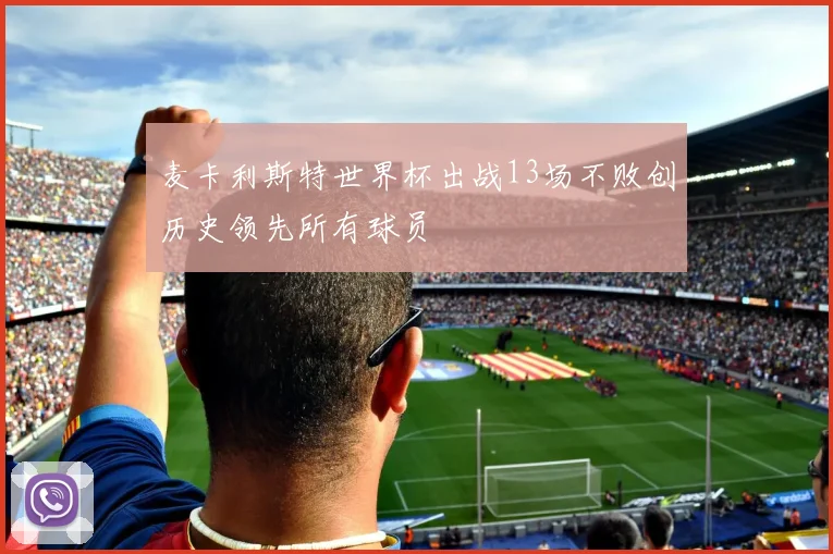 麦卡利斯特世界杯出战13场不败创历史领先所有球员