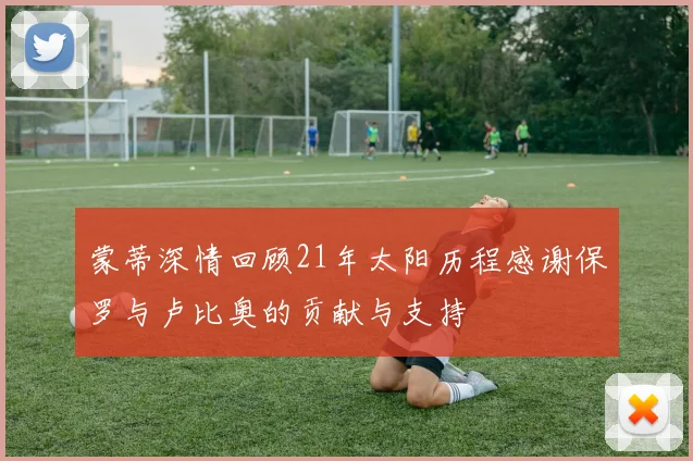 蒙蒂深情回顾21年太阳历程感谢保罗与卢比奥的贡献与支持