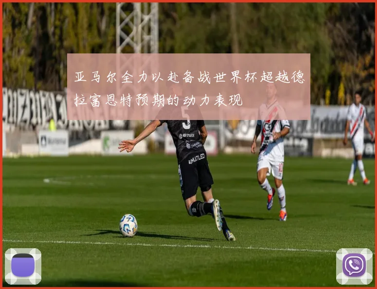 亚马尔全力以赴备战世界杯超越德拉富恩特预期的动力表现