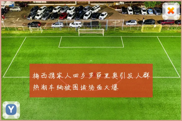 梅西携家人回乡罗萨里奥引发人群热潮车辆被围堵场面火爆